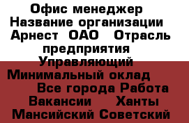 Офис-менеджер › Название организации ­ Арнест, ОАО › Отрасль предприятия ­ Управляющий › Минимальный оклад ­ 23 000 - Все города Работа » Вакансии   . Ханты-Мансийский,Советский г.